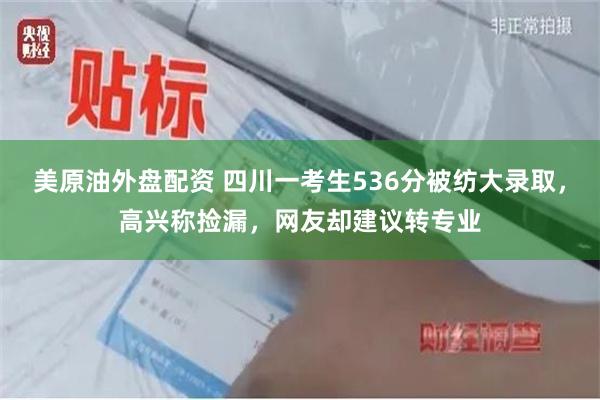 美原油外盘配资 四川一考生536分被纺大录取，高兴称捡漏，网友却建议转专业