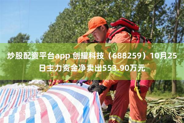 炒股配资平台app 创耀科技（688259）10月25日主力资金净卖出553.90万元