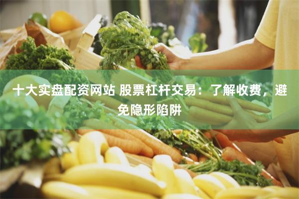 十大实盘配资网站 股票杠杆交易：了解收费，避免隐形陷阱