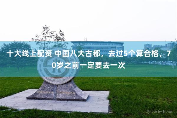 十大线上配资 中国八大古都，去过5个算合格，70岁之前一定要去一次