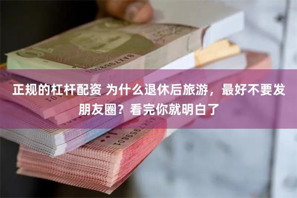 正规的杠杆配资 为什么退休后旅游，最好不要发朋友圈？看完你就明白了
