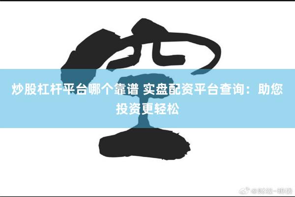 炒股杠杆平台哪个靠谱 实盘配资平台查询：助您投资更轻松