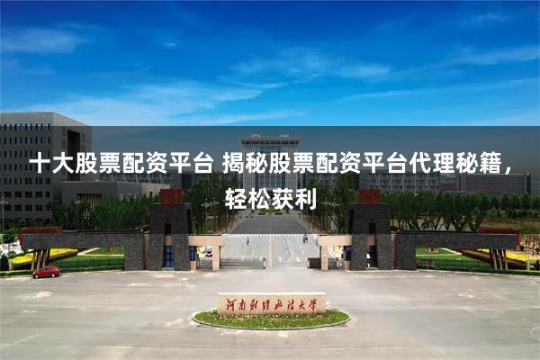 十大股票配资平台 揭秘股票配资平台代理秘籍，轻松获利
