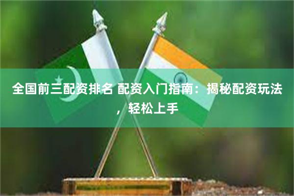 全国前三配资排名 配资入门指南：揭秘配资玩法，轻松上手
