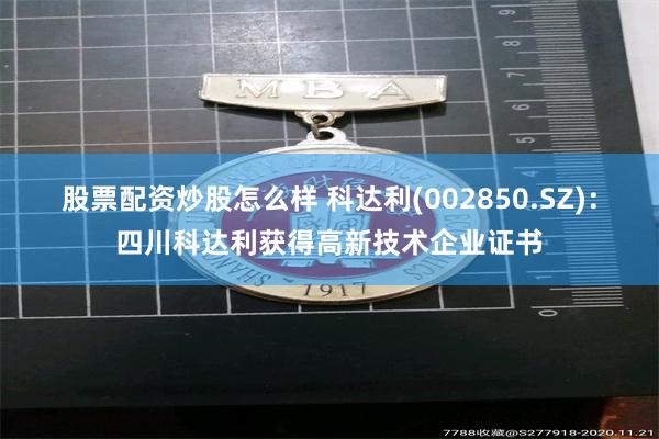股票配资炒股怎么样 科达利(002850.SZ)：四川科达利获得高新技术企业证书