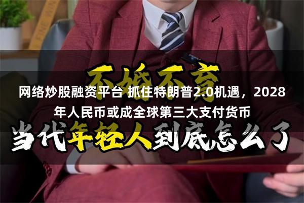网络炒股融资平台 抓住特朗普2.0机遇，2028年人民币或成全球第三大支付货币