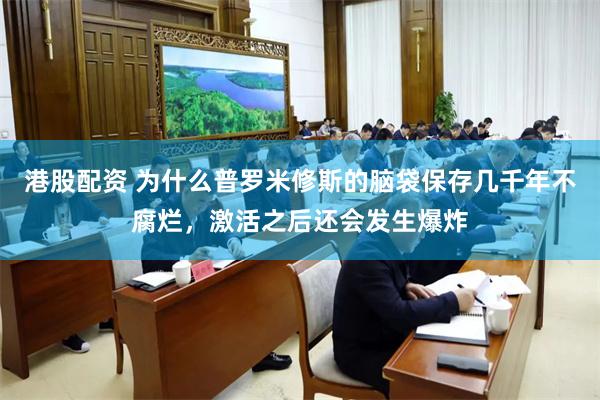 港股配资 为什么普罗米修斯的脑袋保存几千年不腐烂，激活之后还会发生爆炸