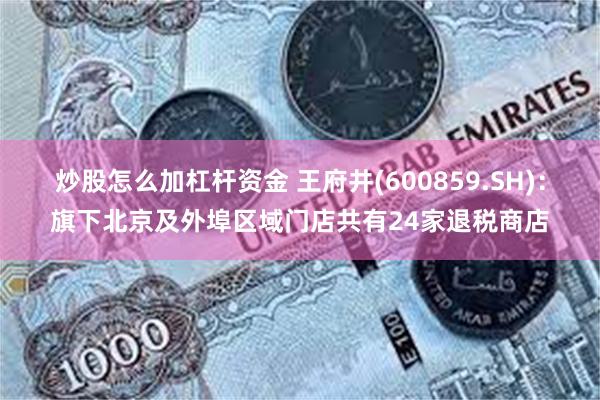 炒股怎么加杠杆资金 王府井(600859.SH)：旗下北京及外埠区域门店共有24家退税商店