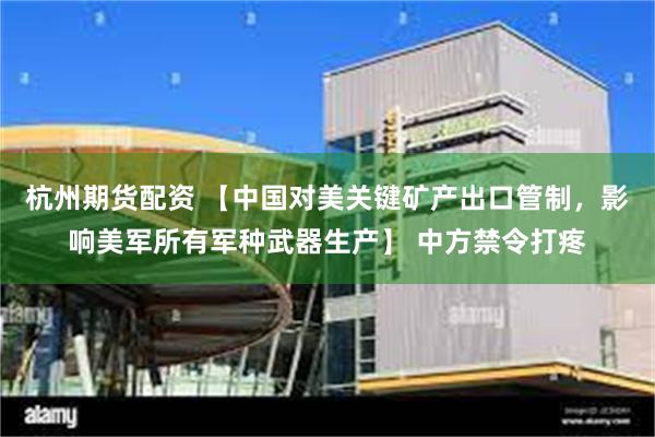 杭州期货配资 【中国对美关键矿产出口管制，影响美军所有军种武器生产】 中方禁令打疼
