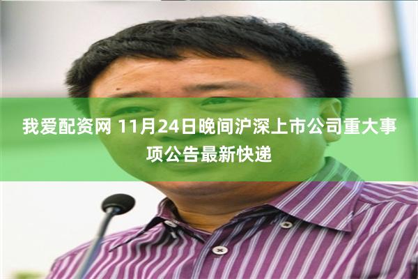 我爱配资网 11月24日晚间沪深上市公司重大事项公告最新快递
