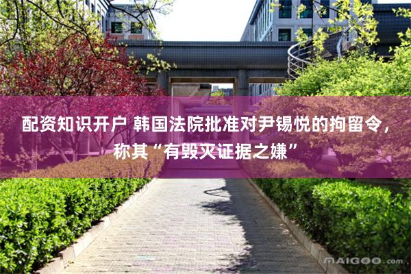 配资知识开户 韩国法院批准对尹锡悦的拘留令，称其“有毁灭证据之嫌”