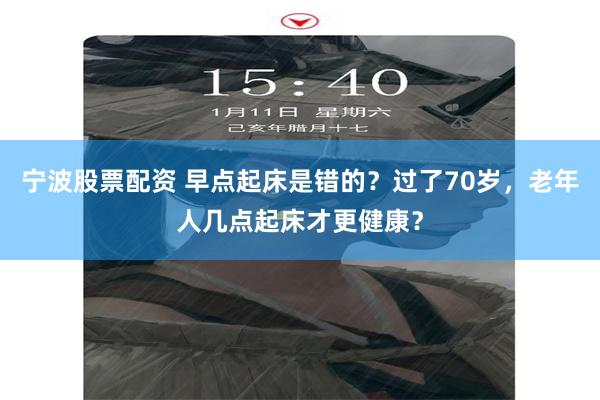 宁波股票配资 早点起床是错的？过了70岁，老年人几点起床才更健康？
