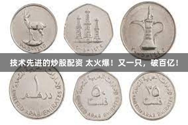 技术先进的炒股配资 太火爆！又一只，破百亿！