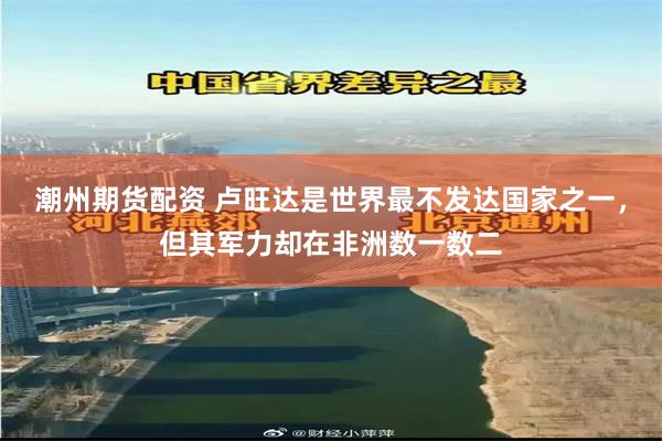 潮州期货配资 卢旺达是世界最不发达国家之一，但其军力却在非洲数一数二