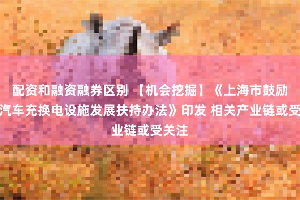配资和融资融券区别 【机会挖掘】《上海市鼓励电动汽车充换电设施发展扶持办法》印发 相关产业链或受关注
