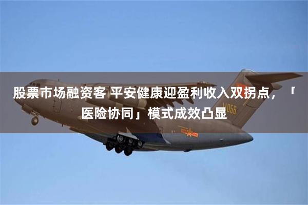 股票市场融资客 平安健康迎盈利收入双拐点，「医险协同」模式成效凸显