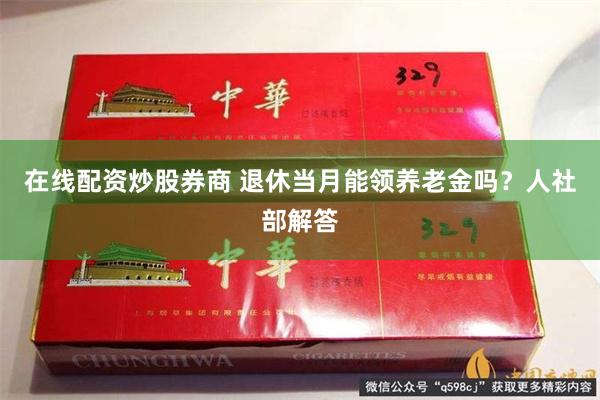 在线配资炒股券商 退休当月能领养老金吗？人社部解答