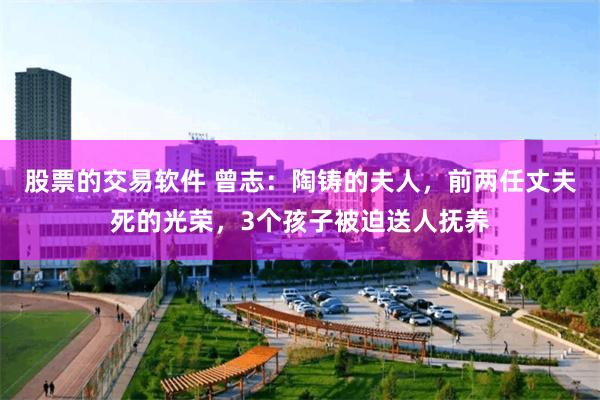 股票的交易软件 曾志：陶铸的夫人，前两任丈夫死的光荣，3个孩子被迫送人抚养