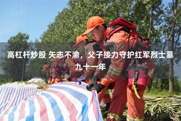 高杠杆炒股 矢志不渝，父子接力守护红军烈士墓九十一年