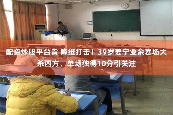 配资炒股平台皆 降维打击！39岁姜宁业余赛场大杀四方，单场独得10分引关注