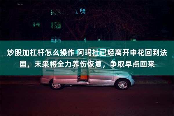 炒股加杠杆怎么操作 阿玛杜已经离开申花回到法国，未来将全力养伤恢复，争取早点回来