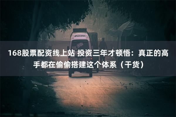 168股票配资线上站 投资三年才顿悟：真正的高手都在偷偷搭建这个体系（干货）