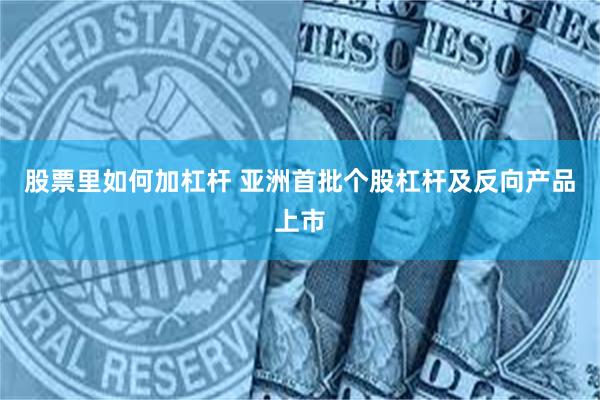 股票里如何加杠杆 亚洲首批个股杠杆及反向产品上市