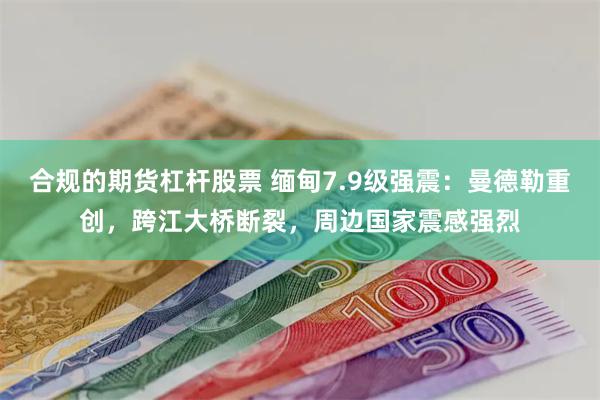 合规的期货杠杆股票 缅甸7.9级强震：曼德勒重创，跨江大桥断裂，周边国家震感强烈