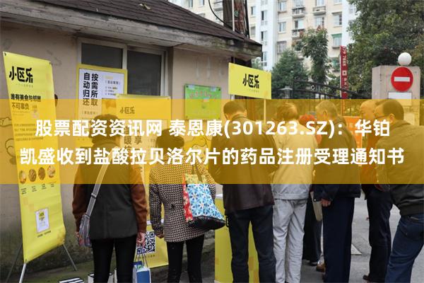 股票配资资讯网 泰恩康(301263.SZ)：华铂凯盛收到盐酸拉贝洛尔片的药品注册受理通知书