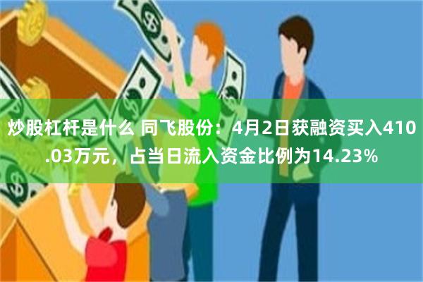 炒股杠杆是什么 同飞股份：4月2日获融资买入410.03万元，占当日流入资金比例为14.23%