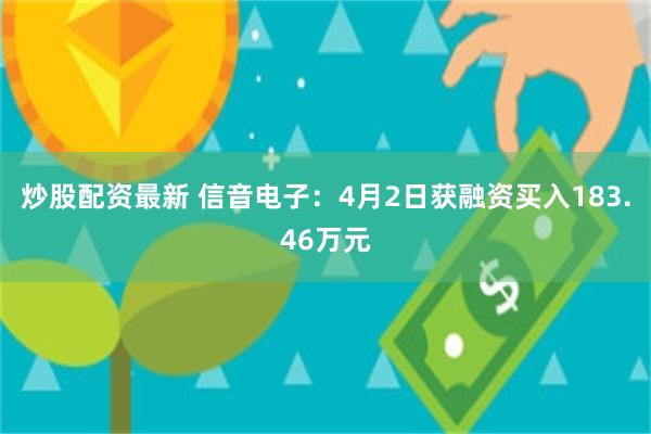 炒股配资最新 信音电子：4月2日获融资买入183.46万元