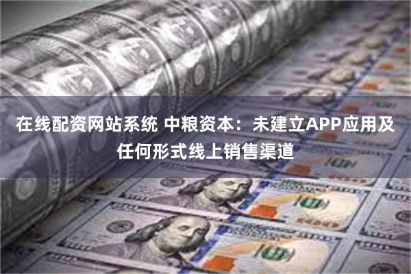 在线配资网站系统 中粮资本：未建立APP应用及任何形式线上销售渠道
