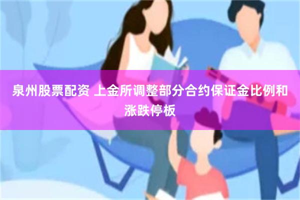 泉州股票配资 上金所调整部分合约保证金比例和涨跌停板