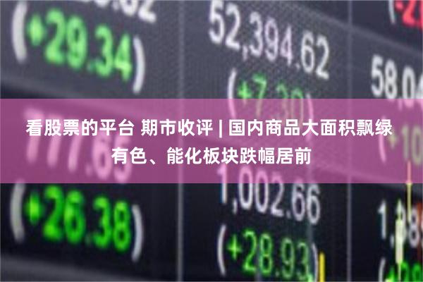 看股票的平台 期市收评 | 国内商品大面积飘绿 有色、能化板块跌幅居前