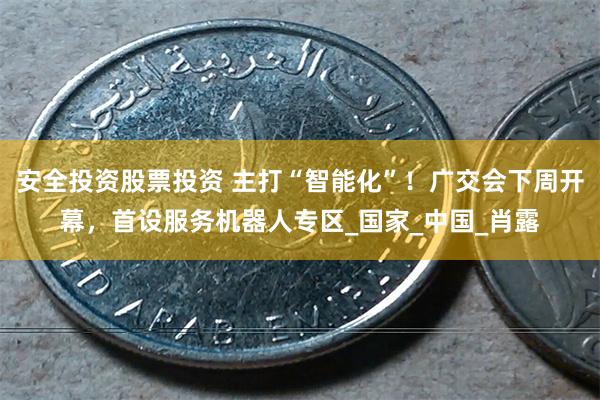 安全投资股票投资 主打“智能化”！广交会下周开幕，首设服务机器人专区_国家_中国_肖露