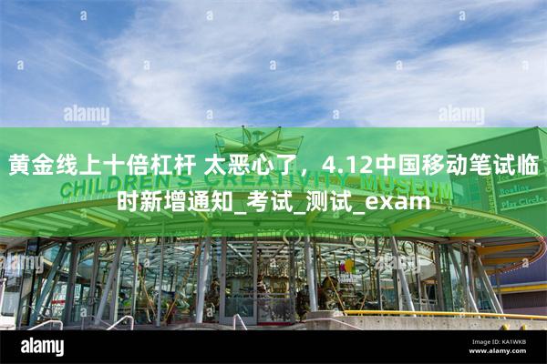 黄金线上十倍杠杆 太恶心了，4.12中国移动笔试临时新增通知_考试_测试_exam