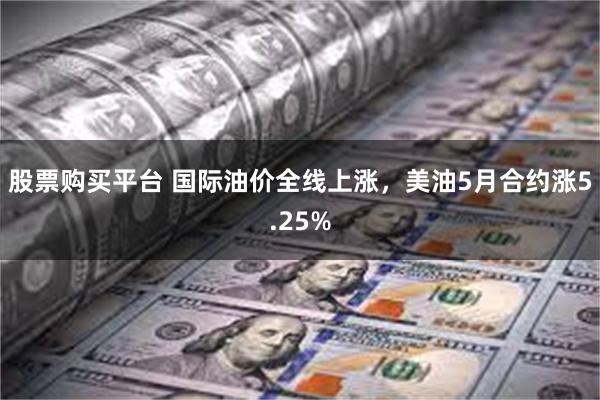 股票购买平台 国际油价全线上涨，美油5月合约涨5.25%