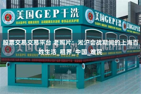 股票交易交易平台 老照片：淞沪会战期间的上海百姓生活_租界_中国_难民