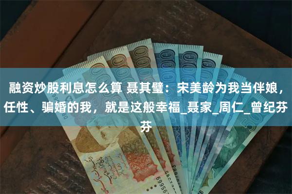 融资炒股利息怎么算 聂其璧：宋美龄为我当伴娘，任性、骗婚的我，就是这般幸福_聂家_周仁_曾纪芬