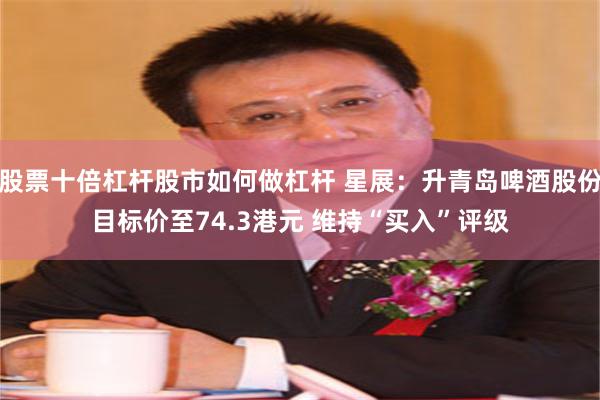 股票十倍杠杆股市如何做杠杆 星展：升青岛啤酒股份目标价至74.3港元 维持“买入”评级
