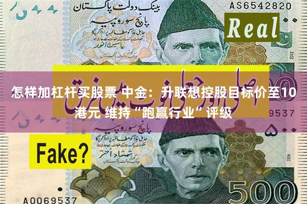 怎样加杠杆买股票 中金：升联想控股目标价至10港元 维持“跑赢行业”评级