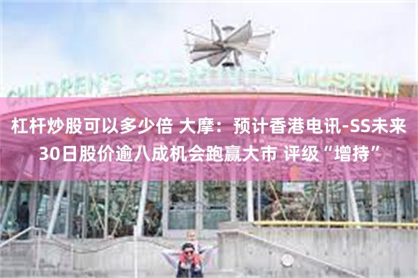 杠杆炒股可以多少倍 大摩：预计香港电讯-SS未来30日股价逾八成机会跑赢大市 评级“增持”