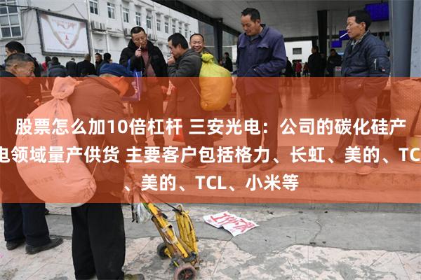 股票怎么加10倍杠杆 三安光电：公司的碳化硅产品已在家电领域量产供货 主要客户包括格力、长虹、美的、TCL、小米等