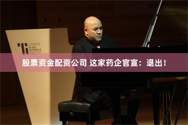 股票资金配资公司 这家药企官宣：退出！