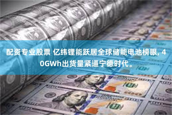 配资专业股票 亿纬锂能跃居全球储能电池榜眼, 40GWh出货量紧逼宁德时代。
