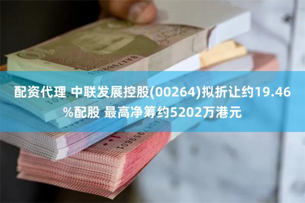 配资代理 中联发展控股(00264)拟折让约19.46%配股 最高净筹约5202万港元