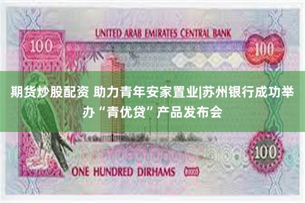 期货炒股配资 助力青年安家置业|苏州银行成功举办“青优贷”产品发布会
