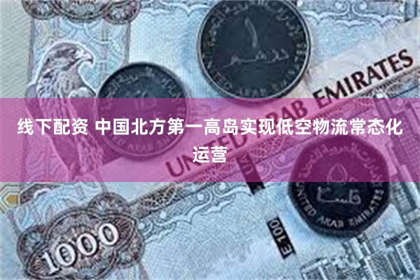 线下配资 中国北方第一高岛实现低空物流常态化运营