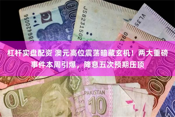 杠杆实盘配资 澳元高位震荡暗藏玄机！两大重磅事件本周引爆，降息五次预期压顶