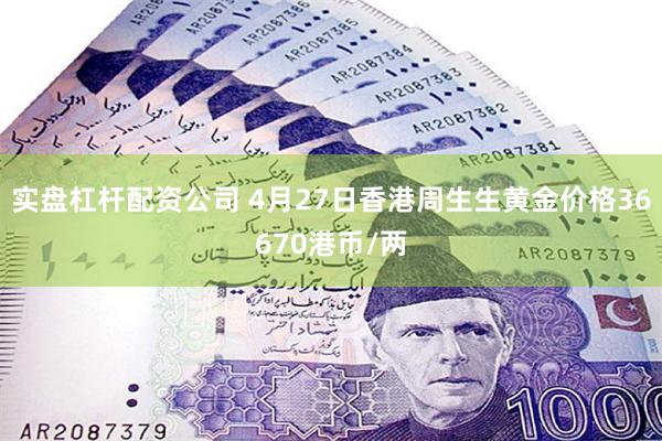 实盘杠杆配资公司 4月27日香港周生生黄金价格36670港币/两